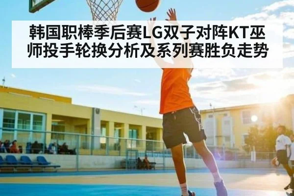 韩国职棒季后赛LG双子对阵KT巫师投手轮换分析及系列赛胜负走势 | c7c7.app