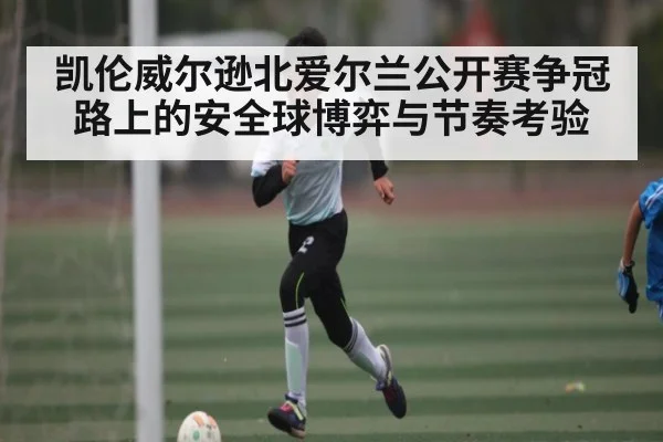 凯伦威尔逊北爱尔兰公开赛争冠路上的安全球博弈与节奏考验 | c7c7.app